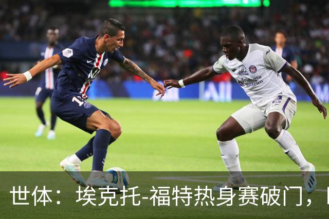 世体：埃克托-福特热身赛破门，盼打动弗里克