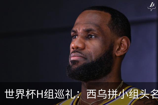 世界杯H组巡礼：西乌拼小组头名 沙特成X因素