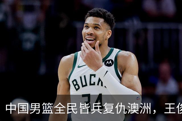 中国男篮全民皆兵复仇澳洲，王俊杰23+6闪耀全场 赵继伟王者归来！