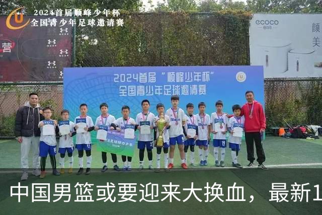 中国男篮或要迎来大换血，最新12人大名单预测出炉，男篮赢球有戏