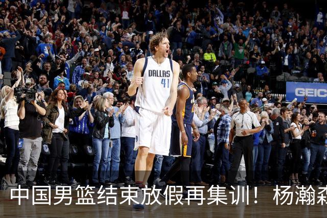 中国男篮结束放假再集训！杨瀚森病倒仍在列，郭士强能否有变化？