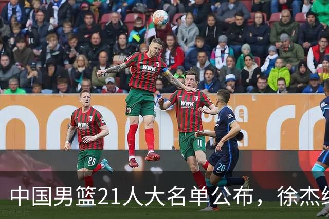 中国男篮21人大名单公布，徐杰给机会不中用，赵睿张镇麟缺席原因