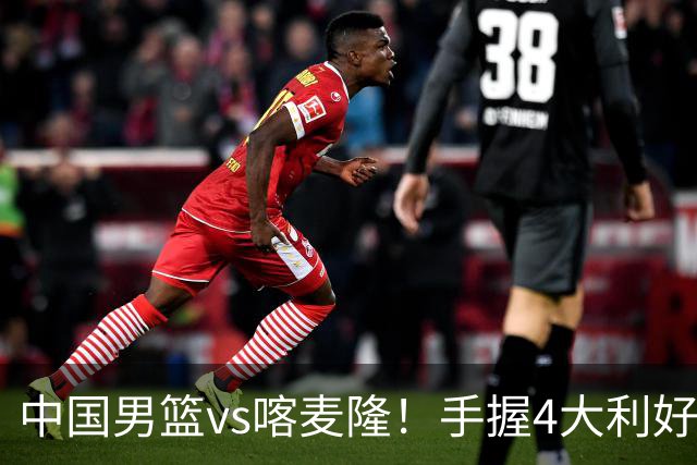 中国男篮vs喀麦隆！手握4大利好，但存一大隐患，对方有位NBA中锋