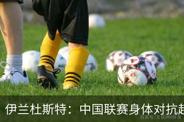 伊兰杜斯特：中国联赛身体对抗超过瑞典联赛，裁判尺度更宽松