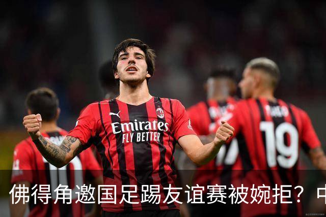佛得角邀国足踢友谊赛被婉拒？中国足协回应：消息不实