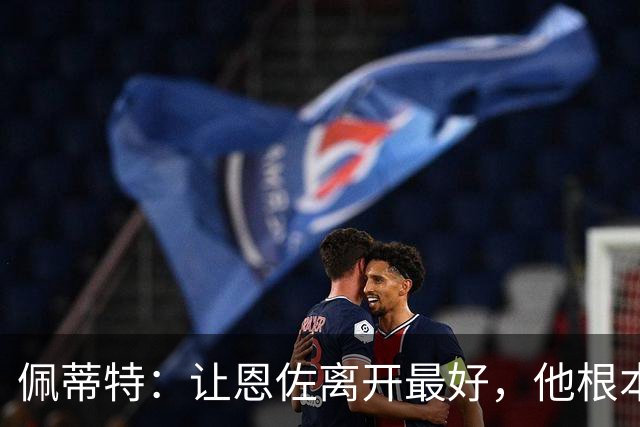 佩蒂特：让恩佐离开最好，他根本不在乎切尔西