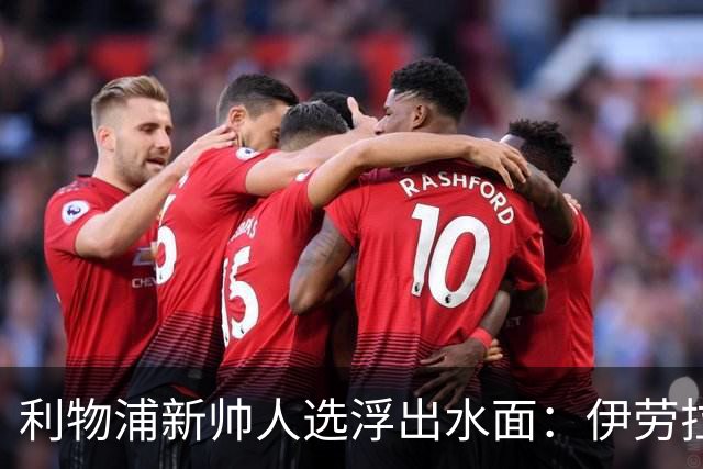 利物浦新帅人选浮出水面：伊劳拉会谈即将启动，未来将如何发展？
