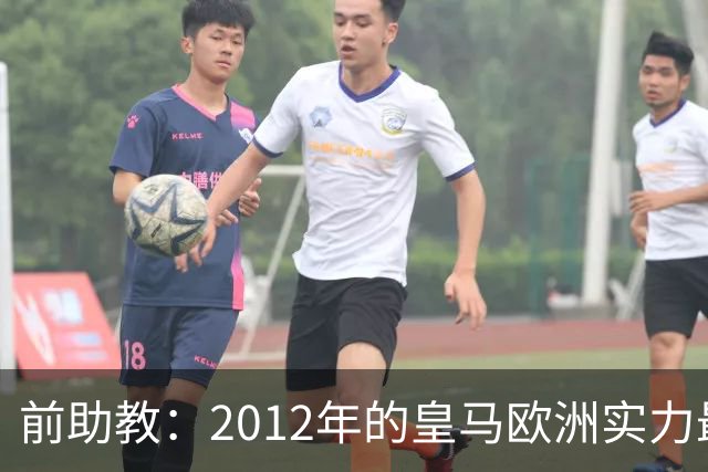 前助教：2012年的皇马欧洲实力最强，那年我们曾有机会拿欧冠
