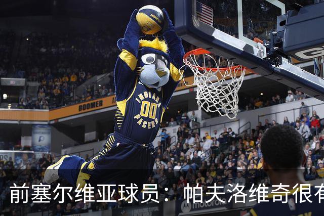 前塞尔维亚球员：帕夫洛维奇很有领袖气质，也有很大成长空间