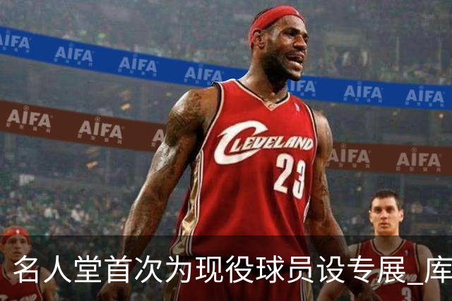 名人堂首次为现役球员设专展 库里再添历史级荣誉