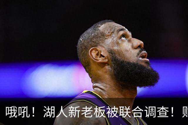 哦吼！湖人新老板被联合调查！财务违规？！