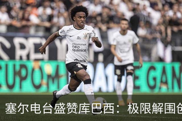 塞尔电台盛赞库巴西：极限解围创造奇迹，荣膺最佳新秀实至名归