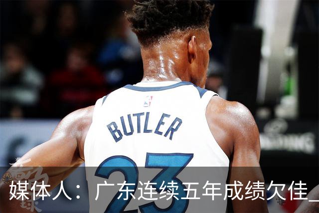 媒体人：广东连续五年成绩欠佳 朱芳雨杜锋最终担责