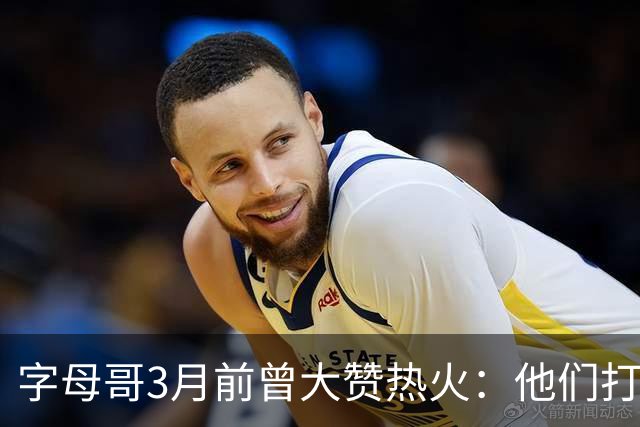 字母哥3月前曾大赞热火：他们打法硬朗全民皆兵 传导球体系很夸张