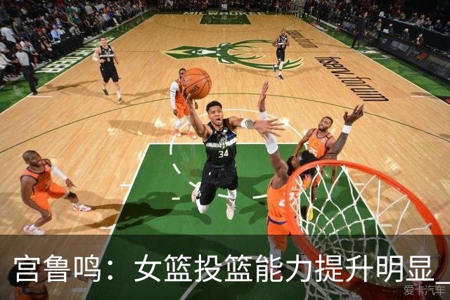 宫鲁鸣：女篮投篮能力提升明显 盼海外球员尽早归队