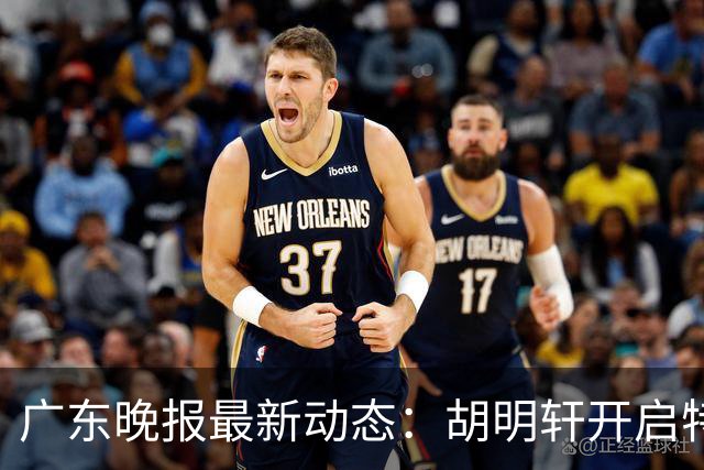 广东晚报最新动态：胡明轩开启特训，杜锋合同到期，徐昕回购前景乐观