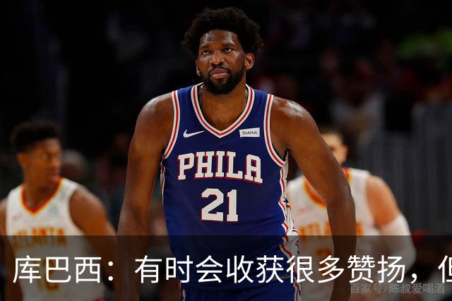 库巴西：有时会收获很多赞扬，但仍要脚踏实地做好自己的工作