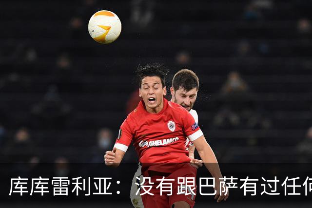 库库雷利亚：没有跟巴萨有过任何具体的接触 梦想是赢得欧冠冠军