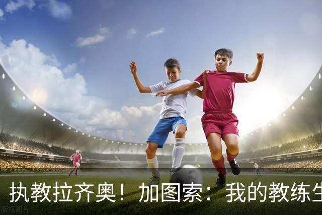 执教拉齐奥！加图索：我的教练生涯并不顺利，但我对未来充满信心
