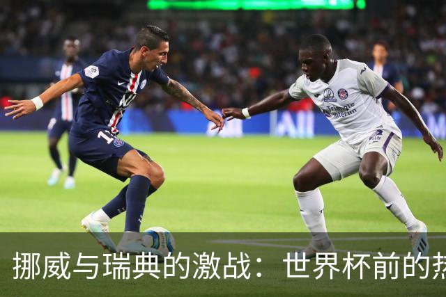 挪威与瑞典的激战：世界杯前的热身赛究竟谁能胜出？