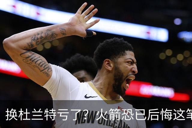 换杜兰特亏了？火箭恐已后悔这笔交易 失去了年轻天赋却未进一步