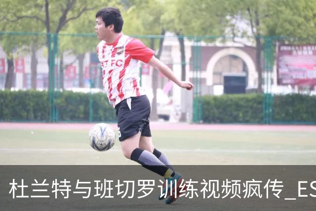 杜兰特与班切罗训练视频疯传 ESPN名嘴直接开怼:练错人了
