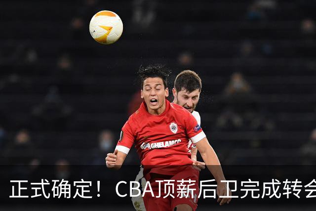 正式确定！CBA顶薪后卫完成转会，加盟山西男篮
