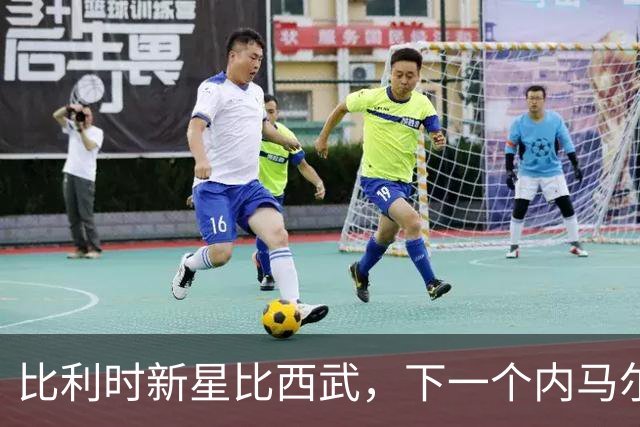 比利时新星比西武，下一个内马尔式的边路爆点？