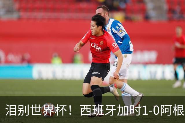 泪别世界杯！西班牙加时1-0阿根廷，一代传奇梅西或就此谢幕