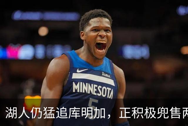 湖人仍猛追库明加，正积极兜售两将1660万合同！佩总第10位新援临近？