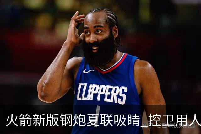 火箭新版钢炮夏联吸睛 控卫用人荒终于有救了？