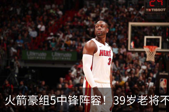 火箭豪组5中锋阵容！39岁老将不再回归，5号位双塔轮换定调，饼皇仍有机会