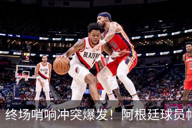 终场哨响冲突爆发！阿根廷球员帕雷德斯锁喉加西亚、抱摔加维，吃到红牌