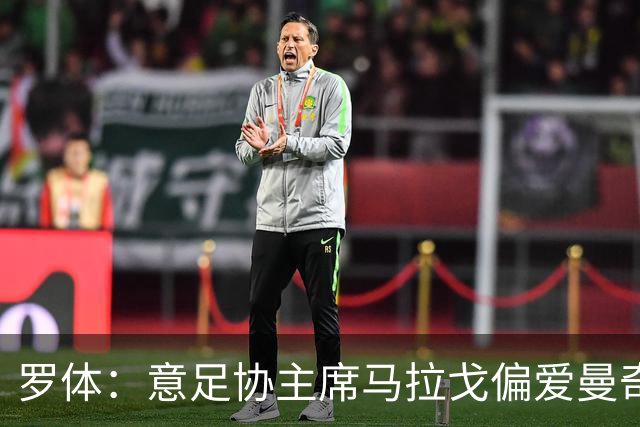 罗体：意足协主席马拉戈偏爱曼奇尼，孔蒂也是候选