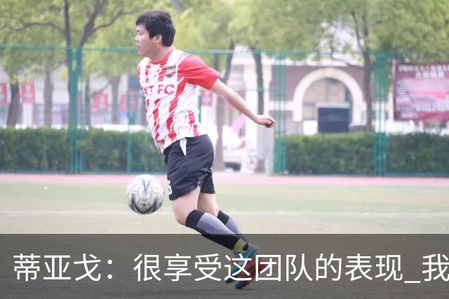 蒂亚戈：很享受这团队的表现 我们能适应任何情况