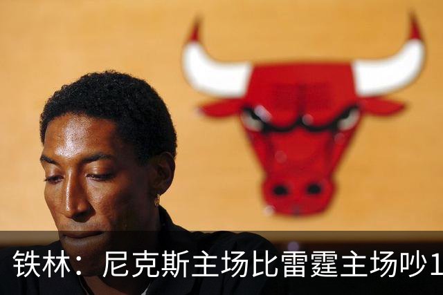 铁林：尼克斯主场比雷霆主场吵10倍 富豪球迷也极度狂热