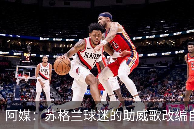 阿媒：苏格兰球迷的助威歌改编自马拉多纳歌曲，两队球迷情谊深厚