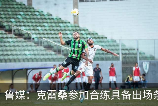 鲁媒：克雷桑参加合练具备出场条件，阿尔瓦罗很难复出
