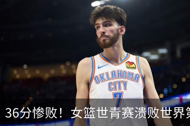 36分惨败！女篮世青赛溃败世界第2仍出线：单节4分被对手抓59板！