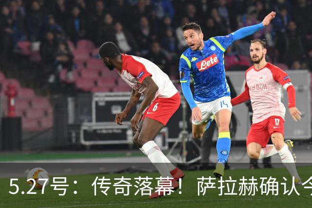 5.27号：传奇落幕！萨拉赫确认今夏离队，利物浦锁定西甲飞翼作为头号替代人选