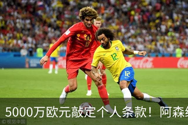 5000万欧元敲定个人条款！阿森纳抢先截胡，马竞还能翻盘吗