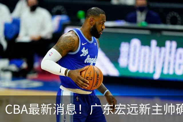 CBA最新消息！广东宏远新主帅确定，超级外援加盟浙江男篮