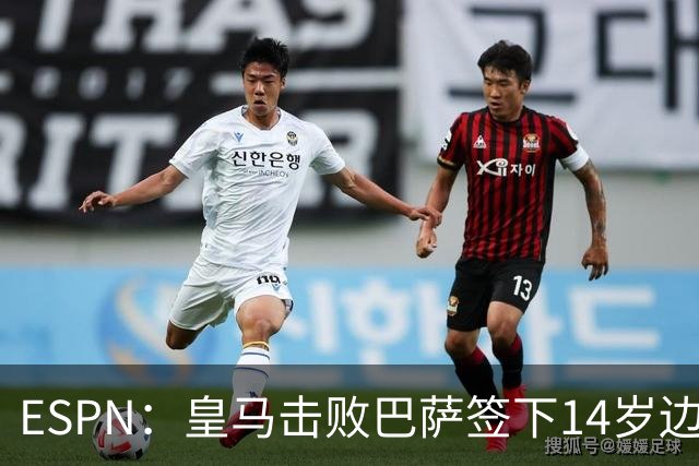 ESPN：皇马击败巴萨签下14岁边锋扬·比拉，还有意瓦拉内9岁儿子
