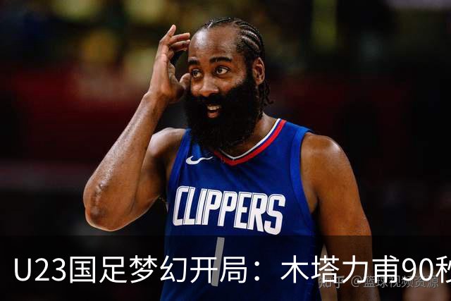 U23国足梦幻开局：木塔力甫90秒进球，对手乌龙增辉，全队喜迎胜利